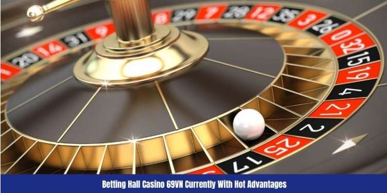 Betting Hall Casino 69VN Currently With Hot Advantages